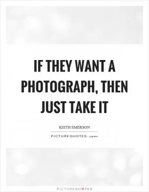 If they want a photograph, then just take it Picture Quote #1