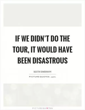 If we didn’t do the tour, it would have been disastrous Picture Quote #1