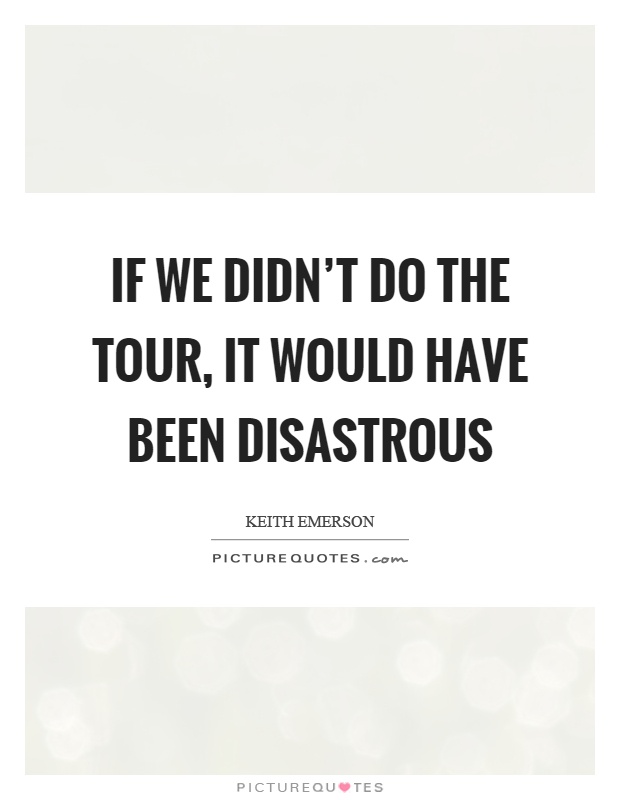 If we didn't do the tour, it would have been disastrous Picture Quote #1