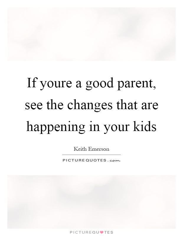 If youre a good parent, see the changes that are happening in your kids Picture Quote #1
