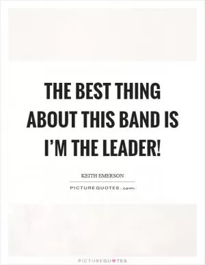 The best thing about this band is I’m the leader! Picture Quote #1