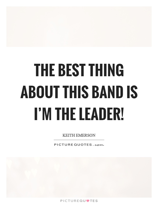 The best thing about this band is I'm the leader! Picture Quote #1