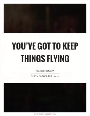 You’ve got to keep things flying Picture Quote #1
