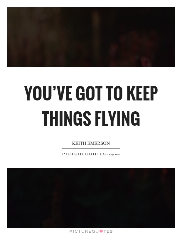 You've got to keep things flying Picture Quote #1