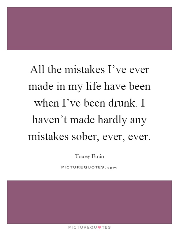 All the mistakes I've ever made in my life have been when I've been drunk. I haven't made hardly any mistakes sober, ever, ever Picture Quote #1