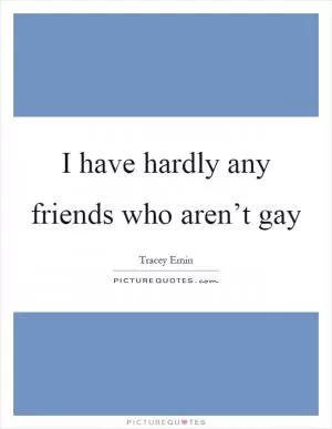 I have hardly any friends who aren’t gay Picture Quote #1