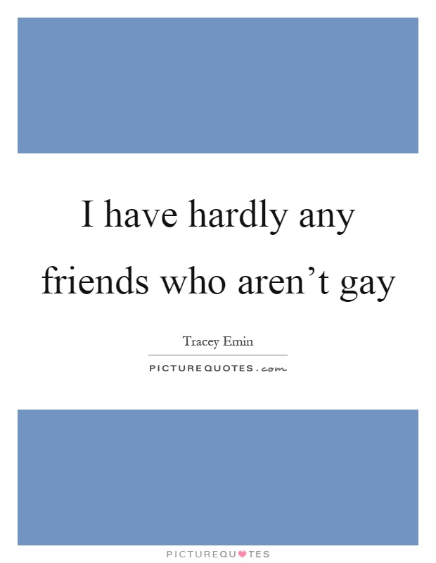 I have hardly any friends who aren't gay Picture Quote #1