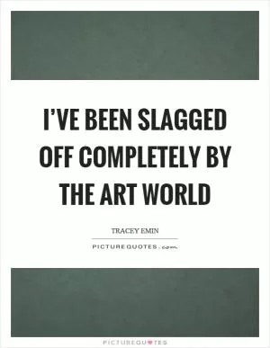 I’ve been slagged off completely by the art world Picture Quote #1