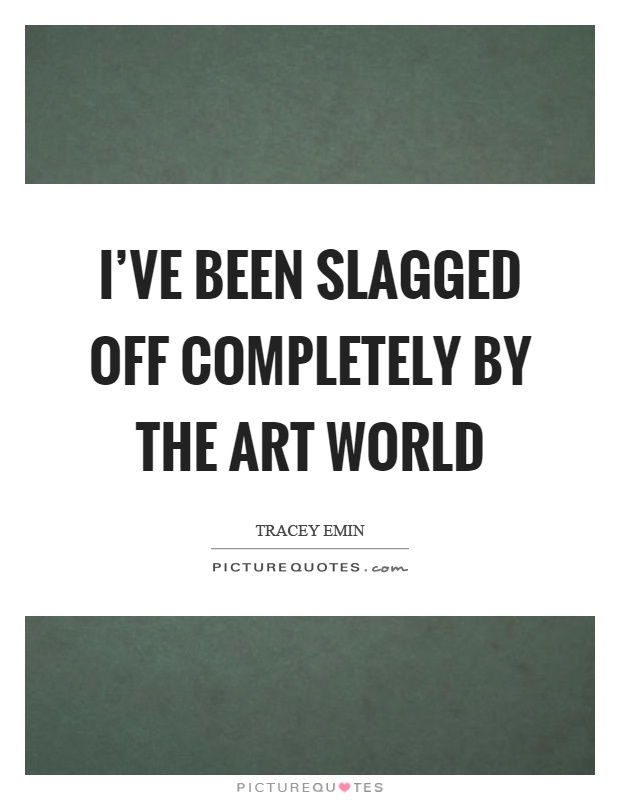 I've been slagged off completely by the art world Picture Quote #1