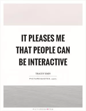It pleases me that people can be interactive Picture Quote #1
