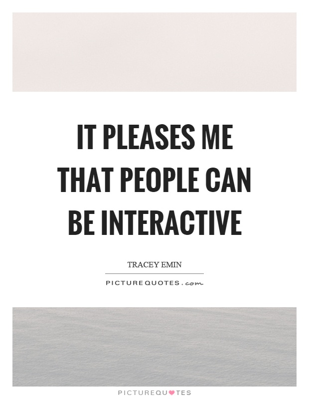 It pleases me that people can be interactive Picture Quote #1