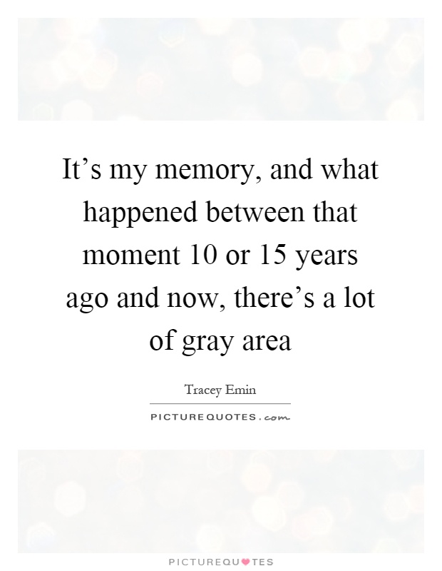 It's my memory, and what happened between that moment 10 or 15 years ago and now, there's a lot of gray area Picture Quote #1