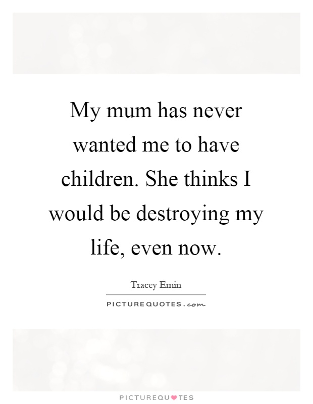My mum has never wanted me to have children. She thinks I would be destroying my life, even now Picture Quote #1