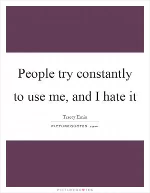 People try constantly to use me, and I hate it Picture Quote #1