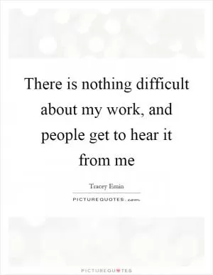 There is nothing difficult about my work, and people get to hear it from me Picture Quote #1