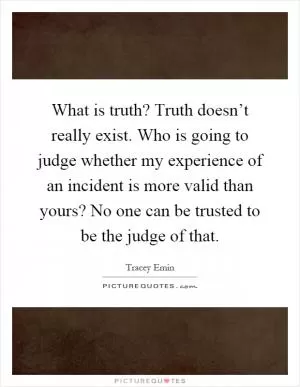 What is truth? Truth doesn’t really exist. Who is going to judge whether my experience of an incident is more valid than yours? No one can be trusted to be the judge of that Picture Quote #1