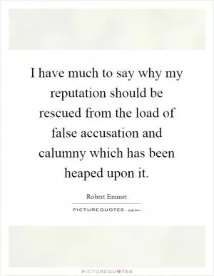 I have much to say why my reputation should be rescued from the load of false accusation and calumny which has been heaped upon it Picture Quote #1