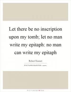 Let there be no inscription upon my tomb; let no man write my epitaph: no man can write my epitaph Picture Quote #1