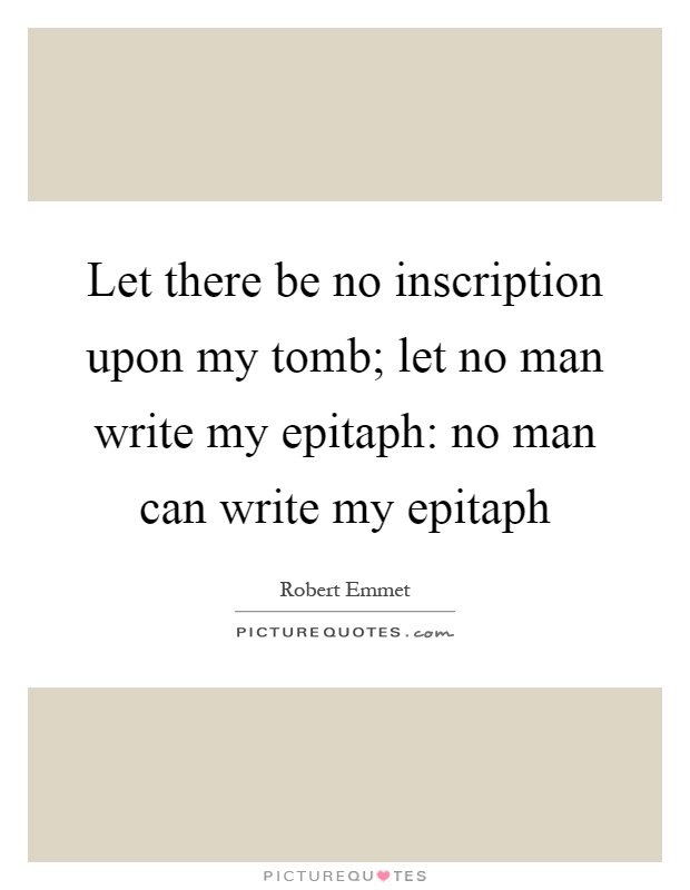 Let there be no inscription upon my tomb; let no man write my epitaph: no man can write my epitaph Picture Quote #1