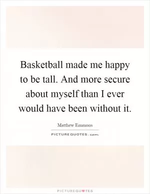 Basketball made me happy to be tall. And more secure about myself than I ever would have been without it Picture Quote #1