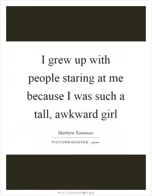 I grew up with people staring at me because I was such a tall, awkward girl Picture Quote #1
