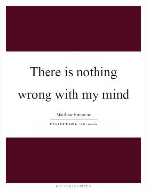 There is nothing wrong with my mind Picture Quote #1