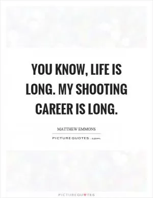 You know, life is long. My shooting career is long Picture Quote #1