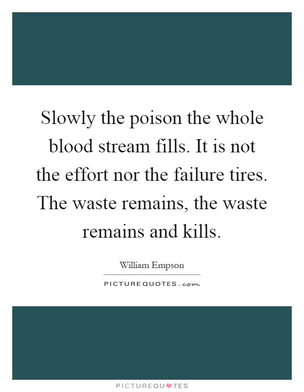 Slowly the poison the whole blood stream fills. It is not the effort nor the failure tires. The waste remains, the waste remains and kills Picture Quote #1