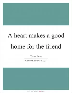 A heart makes a good home for the friend Picture Quote #1