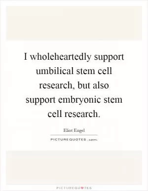 I wholeheartedly support umbilical stem cell research, but also support embryonic stem cell research Picture Quote #1