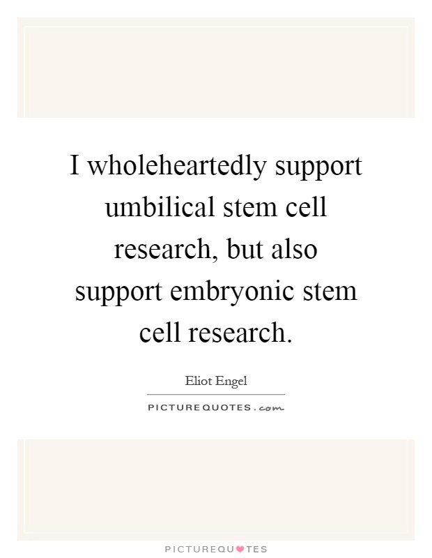 I wholeheartedly support umbilical stem cell research, but also support embryonic stem cell research Picture Quote #1