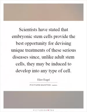 Scientists have stated that embryonic stem cells provide the best opportunity for devising unique treatments of these serious diseases since, unlike adult stem cells, they may be induced to develop into any type of cell Picture Quote #1