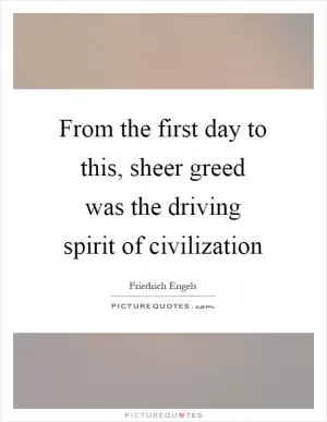From the first day to this, sheer greed was the driving spirit of civilization Picture Quote #1