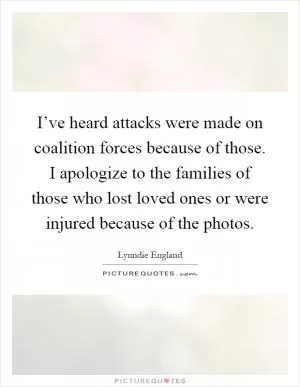 I’ve heard attacks were made on coalition forces because of those. I apologize to the families of those who lost loved ones or were injured because of the photos Picture Quote #1