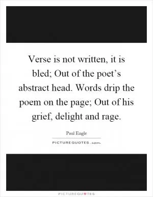 Verse is not written, it is bled; Out of the poet’s abstract head. Words drip the poem on the page; Out of his grief, delight and rage Picture Quote #1