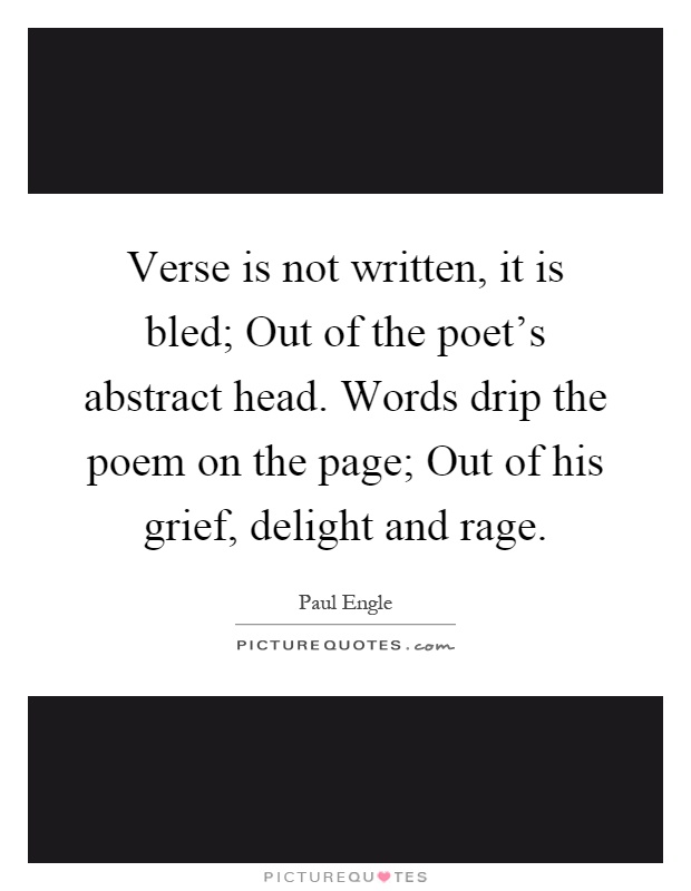 Verse is not written, it is bled; Out of the poet's abstract head. Words drip the poem on the page; Out of his grief, delight and rage Picture Quote #1