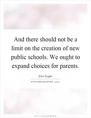 And there should not be a limit on the creation of new public schools. We ought to expand choices for parents Picture Quote #1