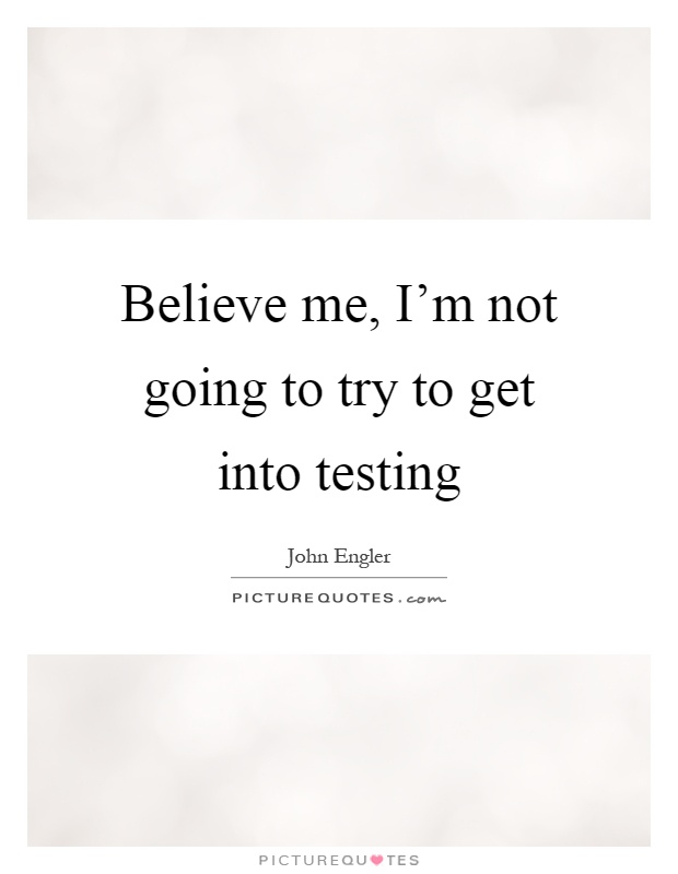 Believe me, I'm not going to try to get into testing Picture Quote #1