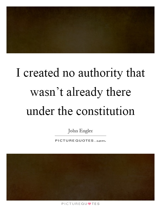 I created no authority that wasn't already there under the constitution Picture Quote #1