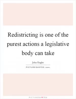 Redistricting is one of the purest actions a legislative body can take Picture Quote #1