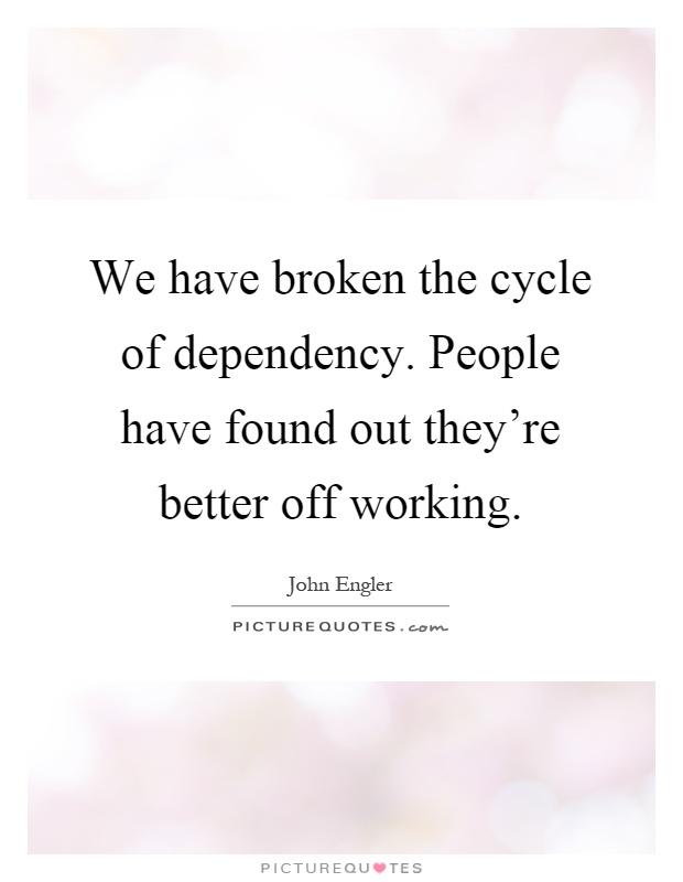 We have broken the cycle of dependency. People have found out they're better off working Picture Quote #1