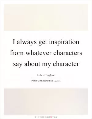 I always get inspiration from whatever characters say about my character Picture Quote #1