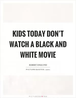 Kids today don’t watch a black and white movie Picture Quote #1