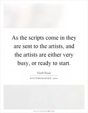 As the scripts come in they are sent to the artists, and the artists are either very busy, or ready to start Picture Quote #1
