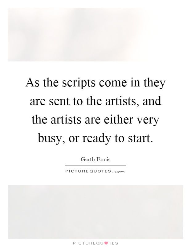 As the scripts come in they are sent to the artists, and the artists are either very busy, or ready to start Picture Quote #1