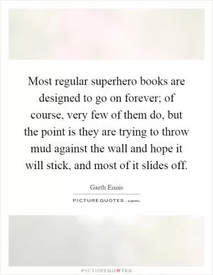 Most regular superhero books are designed to go on forever; of course, very few of them do, but the point is they are trying to throw mud against the wall and hope it will stick, and most of it slides off Picture Quote #1
