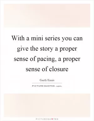 With a mini series you can give the story a proper sense of pacing, a proper sense of closure Picture Quote #1