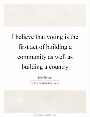 I believe that voting is the first act of building a community as well as building a country Picture Quote #1