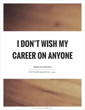 I don’t wish my career on anyone Picture Quote #1