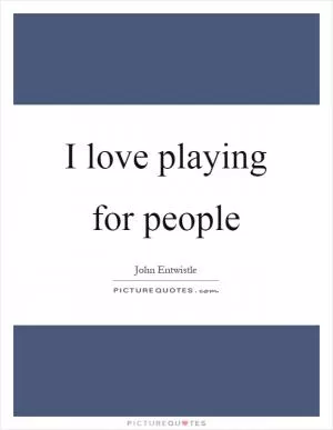 I love playing for people Picture Quote #1